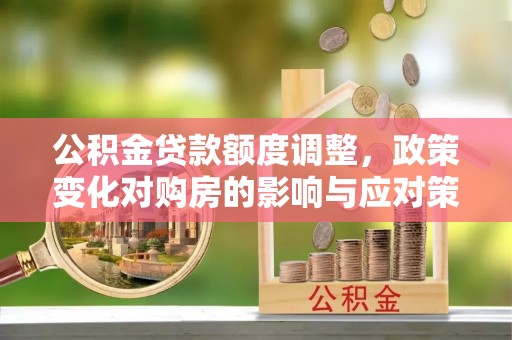钟山公积金贷款额度调整，政策变化对购房的影响与应对策略