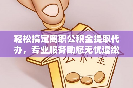 钟山轻松搞定离职公积金提取代办，专业服务助您无忧退缴