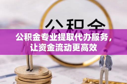 钟山公积金专业提取代办服务，让资金流动更高效