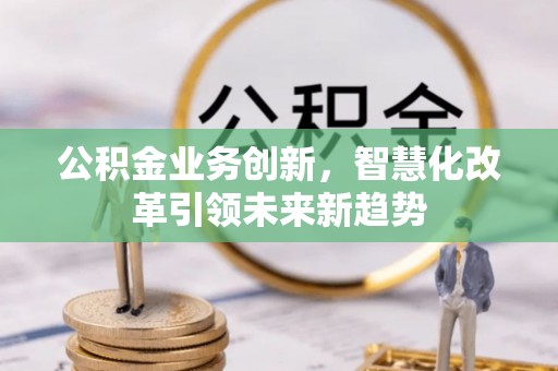 钟山公积金业务创新，智慧化改革引领未来新趋势