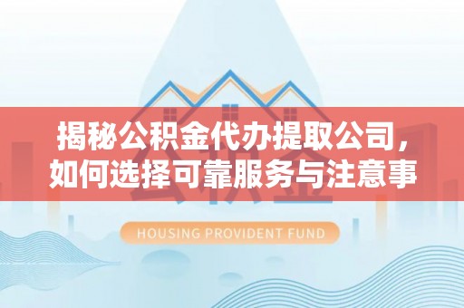 钟山揭秘公积金代办提取公司，如何选择可靠服务与注意事项