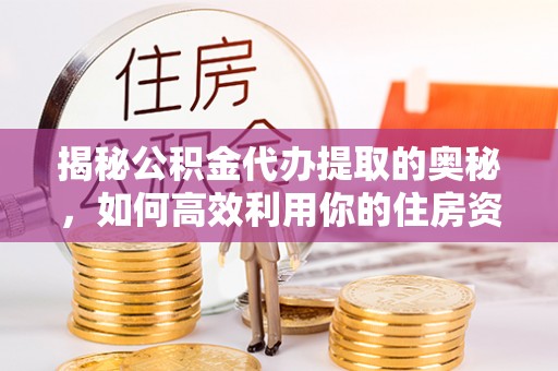 钟山揭秘公积金代办提取的奥秘，如何高效利用你的住房资金