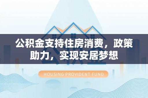 钟山公积金支持住房消费，政策助力，实现安居梦想