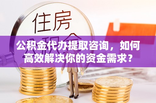 钟山公积金代办提取咨询，如何高效解决你的资金需求？