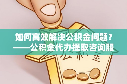 钟山如何高效解决公积金问题？——公积金代办提取咨询服务指南