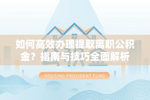 钟山如何高效办理提取离职公积金？指南与技巧全面解析
