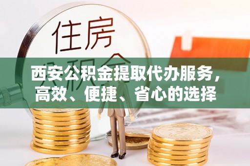钟山西安公积金提取代办服务，高效、便捷、省心的选择