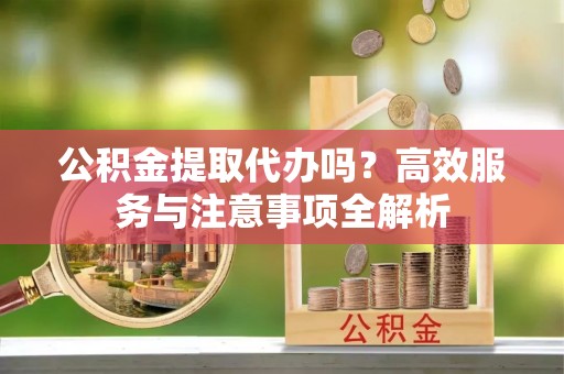 钟山公积金提取代办吗？高效服务与注意事项全解析