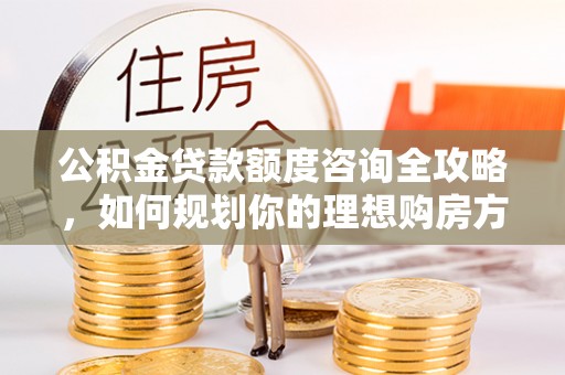 钟山公积金贷款额度咨询全攻略，如何规划你的理想购房方案
