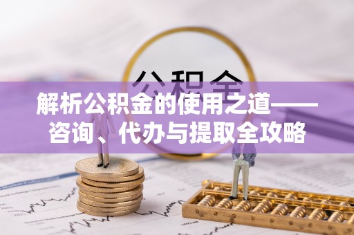 钟山解析公积金的使用之道——咨询、代办与提取全攻略