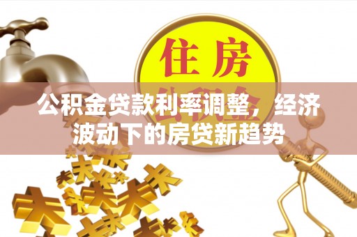 钟山公积金贷款利率调整，经济波动下的房贷新趋势