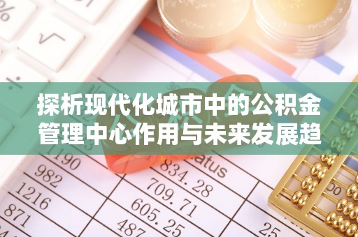 钟山探析现代化城市中的公积金管理中心作用与未来发展趋势