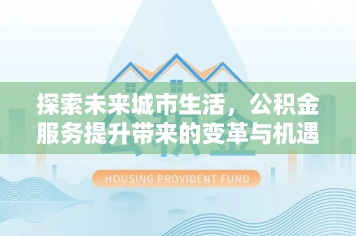 钟山探索未来城市生活，公积金服务提升带来的变革与机遇
