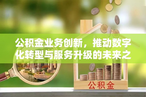 钟山公积金业务创新，推动数字化转型与服务升级的未来之路