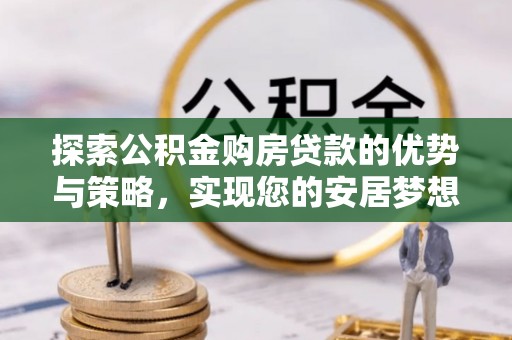 钟山探索公积金购房贷款的优势与策略，实现您的安居梦想