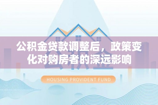 钟山公积金贷款调整后，政策变化对购房者的深远影响