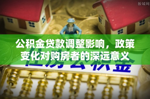 钟山公积金贷款调整影响，政策变化对购房者的深远意义