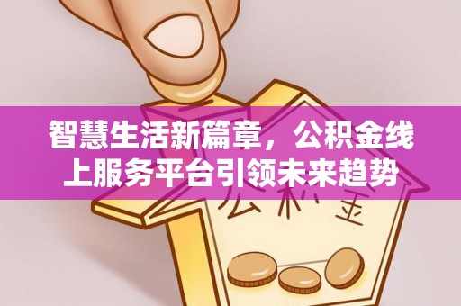 钟山智慧生活新篇章，公积金线上服务平台引领未来趋势