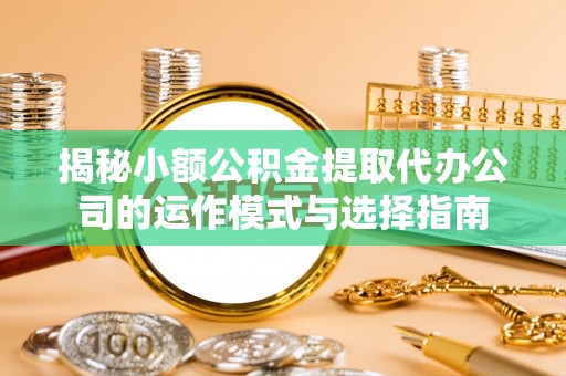 钟山揭秘小额公积金提取代办公司的运作模式与选择指南