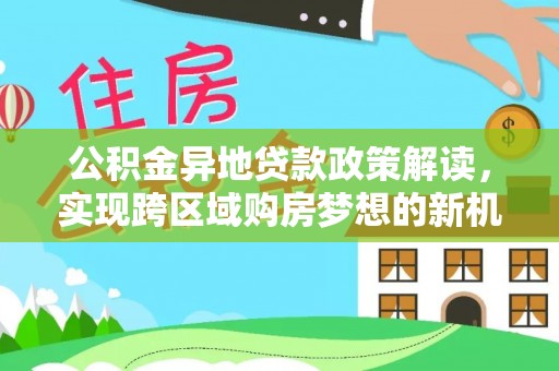 钟山公积金异地贷款政策解读，实现跨区域购房梦想的新机遇