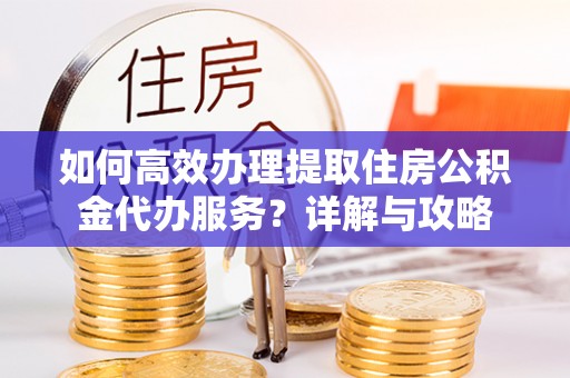 钟山如何高效办理提取住房公积金代办服务？详解与攻略