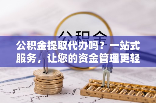 钟山公积金提取代办吗？一站式服务，让您的资金管理更轻松