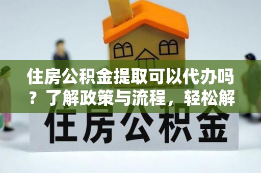 钟山住房公积金提取可以代办吗？了解政策与流程，轻松解决疑惑