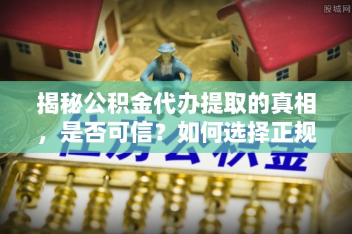 钟山揭秘公积金代办提取的真相，是否可信？如何选择正规服务？