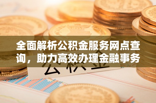 钟山全面解析公积金服务网点查询，助力高效办理金融事务