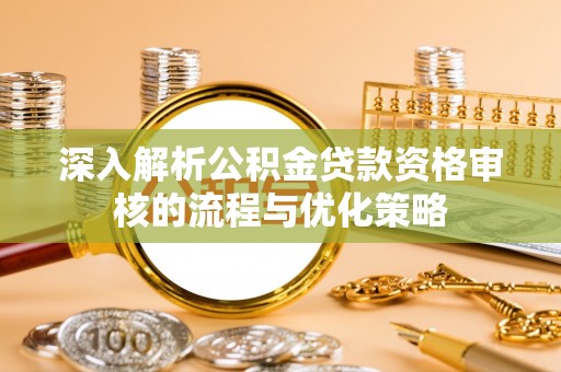 钟山深入解析公积金贷款资格审核的流程与优化策略