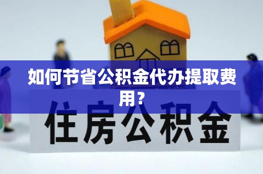 钟山如何节省公积金代办提取费用？