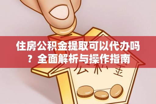 钟山住房公积金提取可以代办吗？全面解析与操作指南