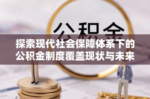 钟山探索现代社会保障体系下的公积金制度覆盖现状与未来发展