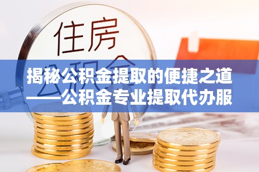 钟山揭秘公积金提取的便捷之道——公积金专业提取代办服务解析