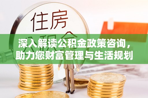 钟山深入解读公积金政策咨询，助力您财富管理与生活规划