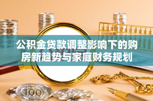钟山公积金贷款调整影响下的购房新趋势与家庭财务规划