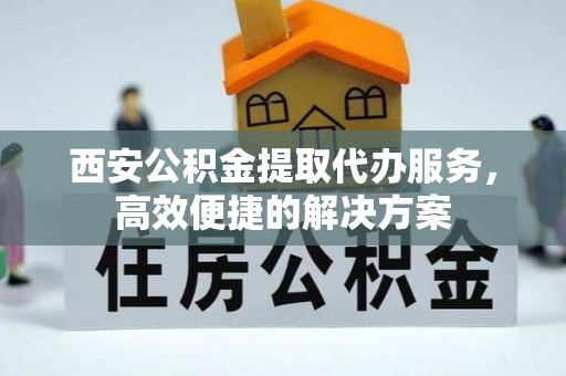 钟山西安公积金提取代办服务，高效便捷的解决方案
