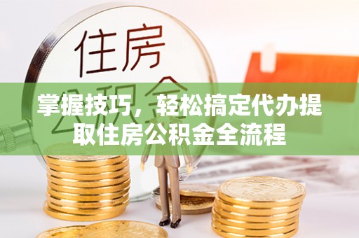 钟山掌握技巧，轻松搞定代办提取住房公积金全流程