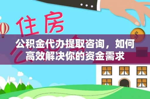 钟山公积金代办提取咨询，如何高效解决你的资金需求