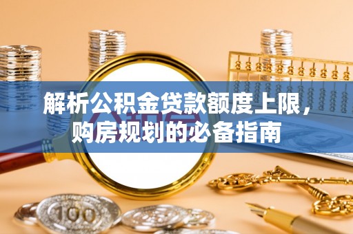 钟山解析公积金贷款额度上限，购房规划的必备指南