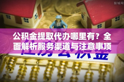 钟山公积金提取代办哪里有？全面解析服务渠道与注意事项