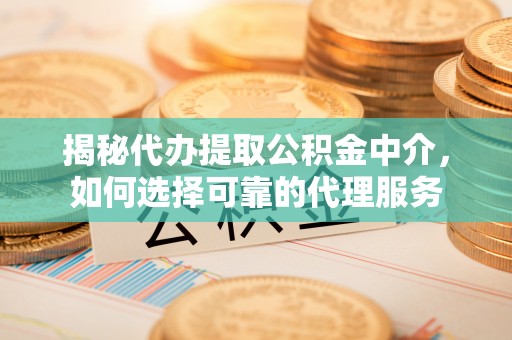 钟山揭秘代办提取公积金中介，如何选择可靠的代理服务