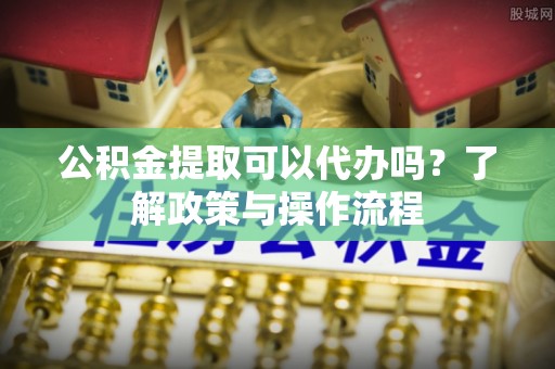 钟山公积金提取可以代办吗？了解政策与操作流程