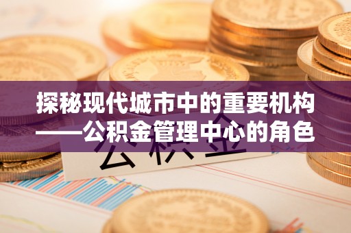 钟山探秘现代城市中的重要机构——公积金管理中心的角色与使命