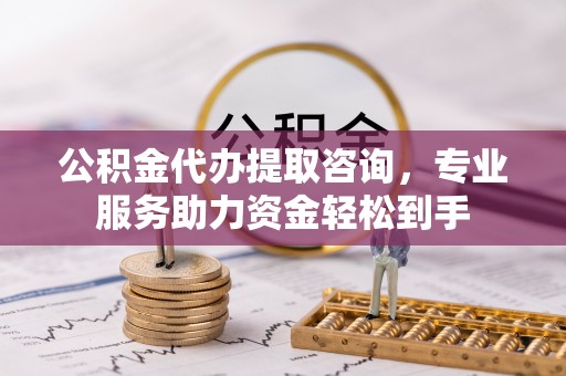钟山公积金代办提取咨询，专业服务助力资金轻松到手