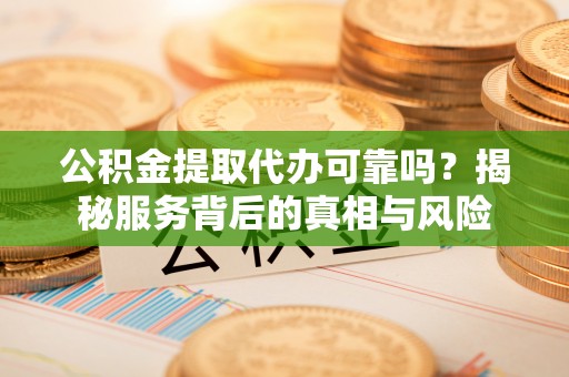 钟山公积金提取代办可靠吗？揭秘服务背后的真相与风险