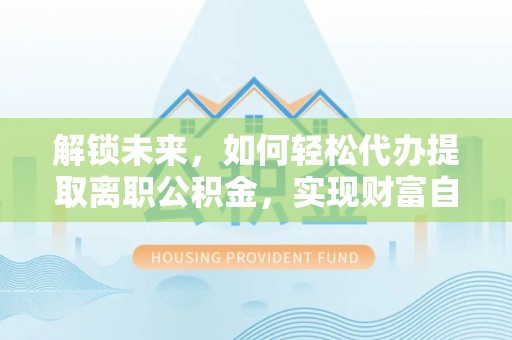 钟山解锁未来，如何轻松代办提取离职公积金，实现财富自由的第一步