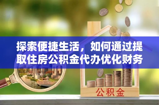钟山探索便捷生活，如何通过提取住房公积金代办优化财务规划