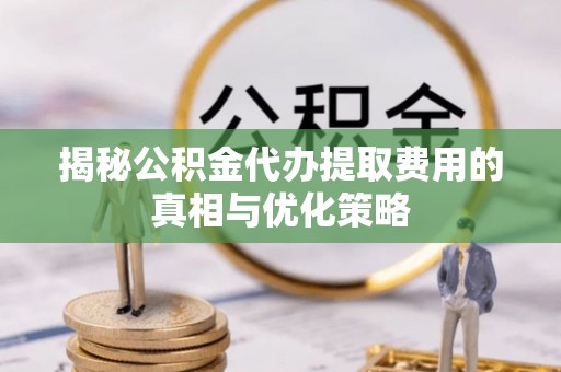 钟山揭秘公积金代办提取费用的真相与优化策略