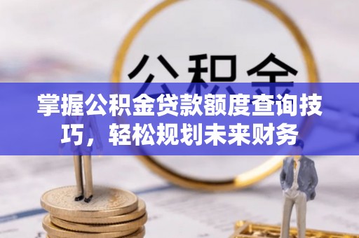 钟山掌握公积金贷款额度查询技巧，轻松规划未来财务